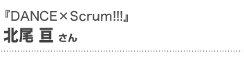  『DANCE×Scrum!!!』北尾 亘さんインタビュー